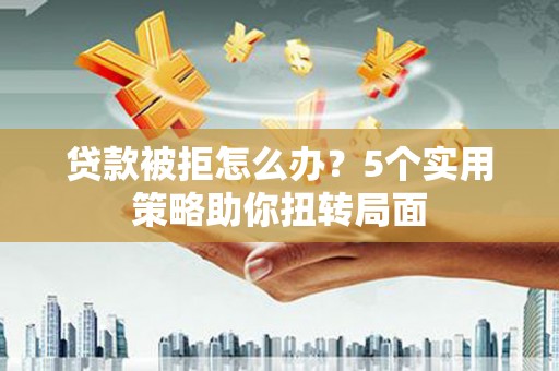 雾峰贷款被拒怎么办？5个实用策略助你扭转局面