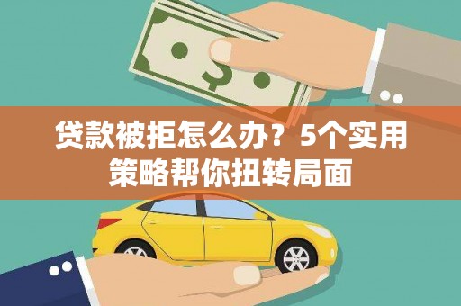 雾峰贷款被拒怎么办？5个实用策略帮你扭转局面