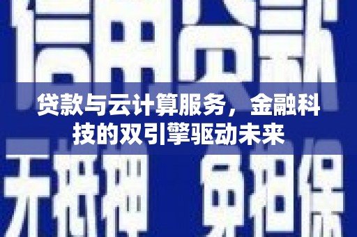 雾峰贷款与云计算服务，金融科技的双引擎驱动未来