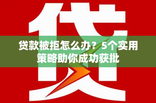 雾峰贷款被拒怎么办？5个实用策略助你成功获批
