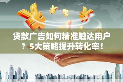 雾峰贷款广告如何精准触达用户？5大策略提升转化率！