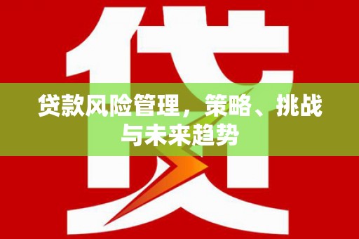 雾峰贷款风险管理，策略、挑战与未来趋势