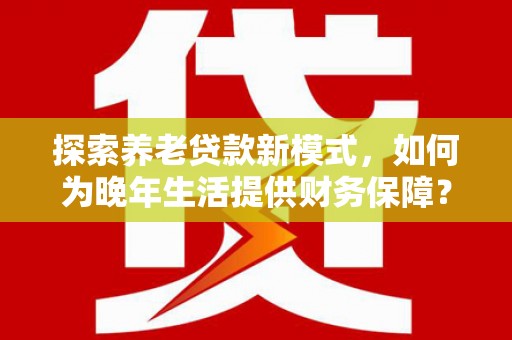 雾峰探索养老贷款新模式，如何为晚年生活提供财务保障？