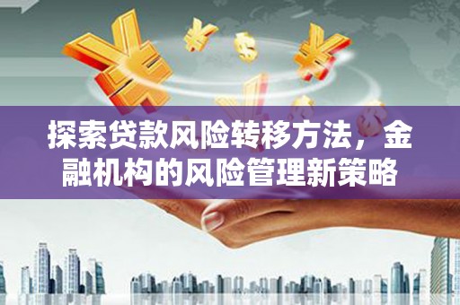 雾峰探索贷款风险转移方法，金融机构的风险管理新策略