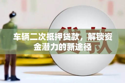 雾峰车辆二次抵押贷款，解锁资金潜力的新途径