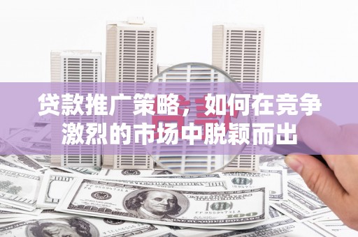 雾峰贷款推广策略，如何在竞争激烈的市场中脱颖而出