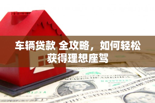 雾峰车辆贷款 全攻略，如何轻松获得理想座驾