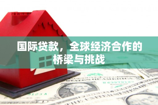 雾峰国际贷款，全球经济合作的桥梁与挑战