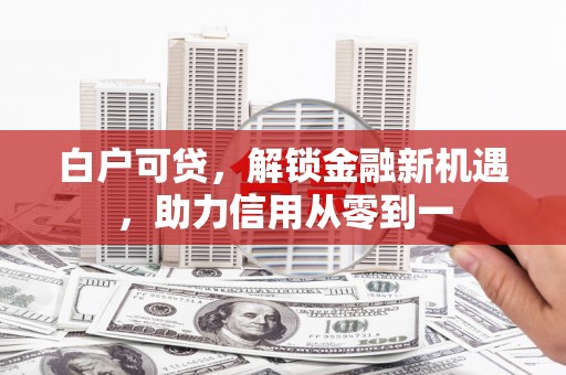 雾峰白户可贷，解锁金融新机遇，助力信用从零到一
