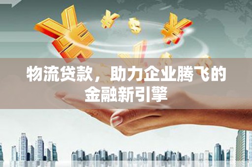雾峰物流贷款，助力企业腾飞的金融新引擎