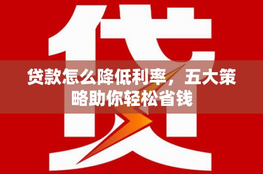雾峰贷款怎么降低利率，五大策略助你轻松省钱