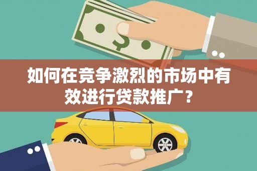 雾峰如何在竞争激烈的市场中有效进行贷款推广？
