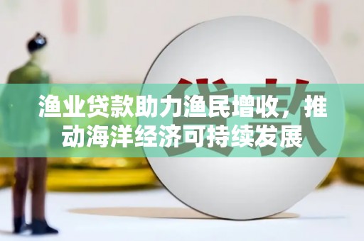 雾峰渔业贷款助力渔民增收，推动海洋经济可持续发展