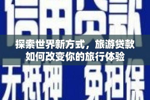 雾峰探索世界新方式，旅游贷款如何改变你的旅行体验