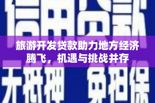 雾峰旅游开发贷款助力地方经济腾飞，机遇与挑战并存