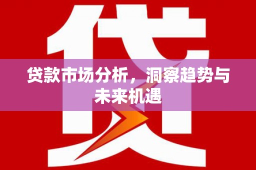 雾峰贷款市场分析，洞察趋势与未来机遇