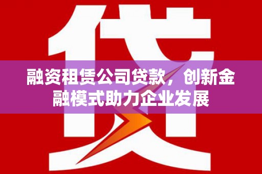 雾峰融资租赁公司贷款，创新金融模式助力企业发展