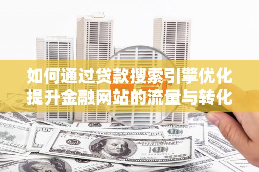 雾峰如何通过贷款搜索引擎优化提升金融网站的流量与转化率