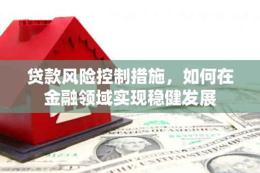 雾峰贷款风险控制措施，如何在金融领域实现稳健发展