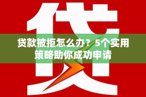 雾峰贷款被拒怎么办？5个实用策略助你成功申请