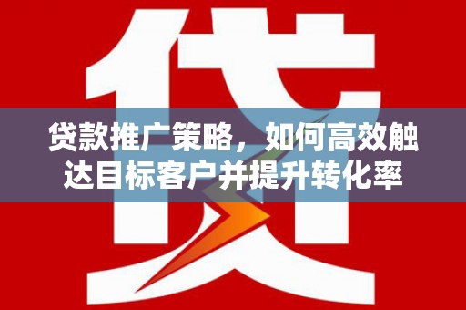 雾峰贷款推广策略，如何高效触达目标客户并提升转化率