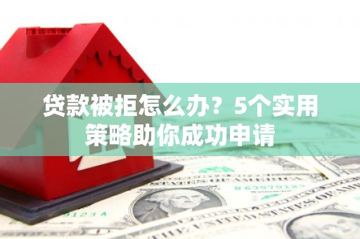 雾峰贷款被拒怎么办？5个实用策略助你成功申请