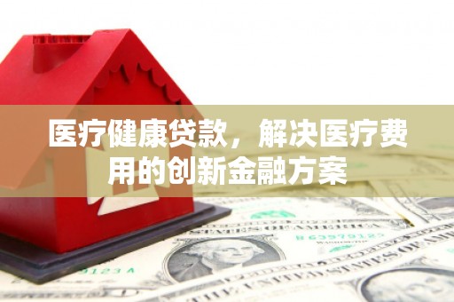 雾峰医疗健康贷款，解决医疗费用的创新金融方案