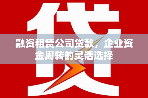 雾峰融资租赁公司贷款，企业资金周转的灵活选择
