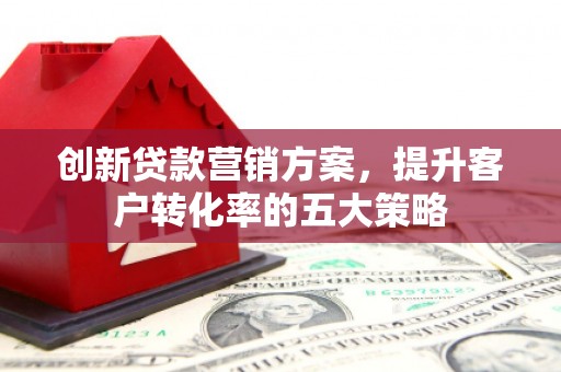 雾峰创新贷款营销方案，提升客户转化率的五大策略