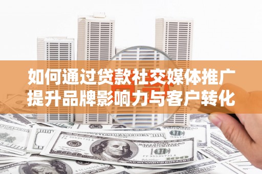 雾峰如何通过贷款社交媒体推广提升品牌影响力与客户转化率