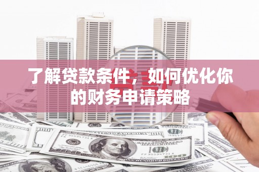 雾峰了解贷款条件，如何优化你的财务申请策略