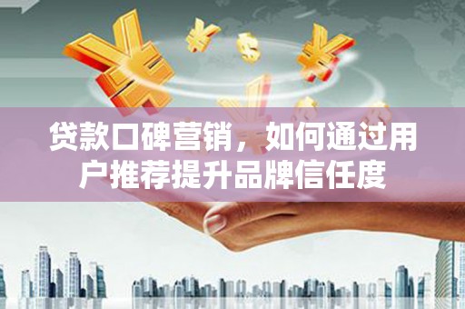 雾峰贷款口碑营销，如何通过用户推荐提升品牌信任度
