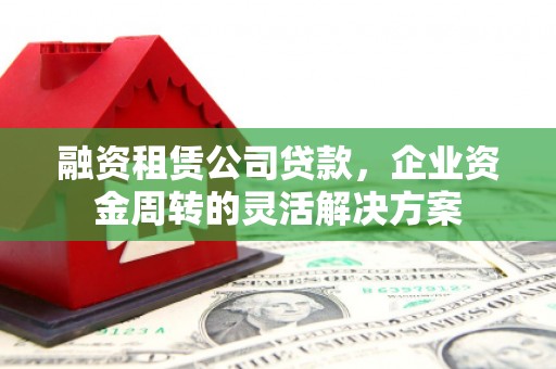 雾峰融资租赁公司贷款，企业资金周转的灵活解决方案