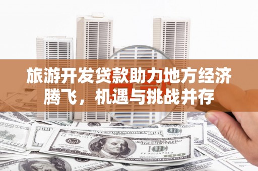 雾峰旅游开发贷款助力地方经济腾飞，机遇与挑战并存