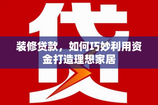 雾峰装修贷款，如何巧妙利用资金打造理想家居