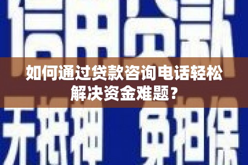 雾峰如何通过贷款咨询电话轻松解决资金难题？