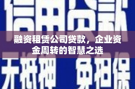 雾峰融资租赁公司贷款，企业资金周转的智慧之选