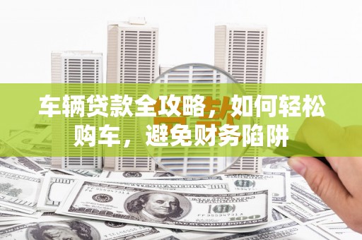 雾峰车辆贷款全攻略，如何轻松购车，避免财务陷阱