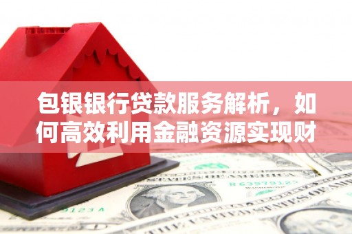 雾峰包银银行贷款服务解析，如何高效利用金融资源实现财富增长