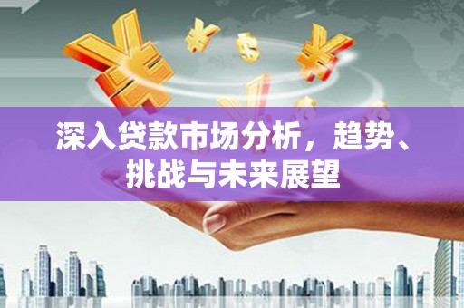 雾峰深入贷款市场分析，趋势、挑战与未来展望