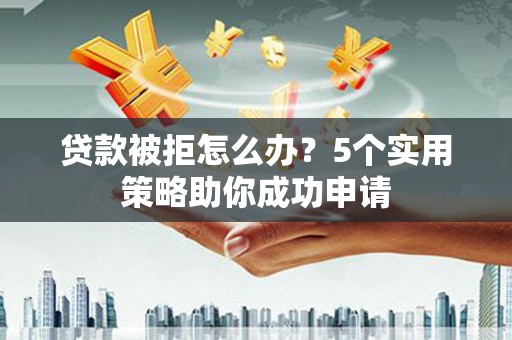 雾峰贷款被拒怎么办？5个实用策略助你成功申请