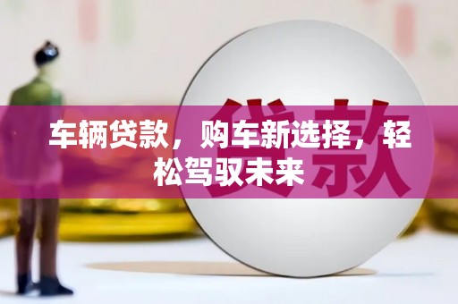 雾峰车辆贷款，购车新选择，轻松驾驭未来