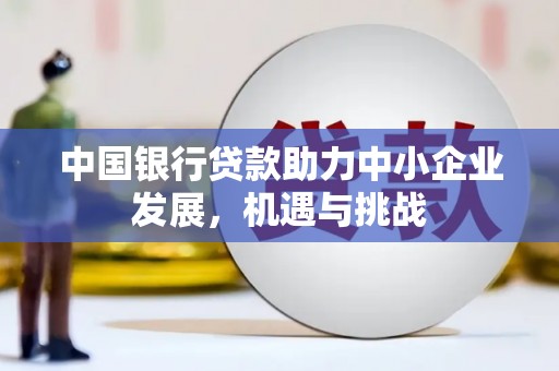 雾峰中国银行贷款助力中小企业发展，机遇与挑战