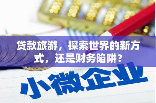 雾峰贷款旅游，探索世界的新方式，还是财务陷阱？