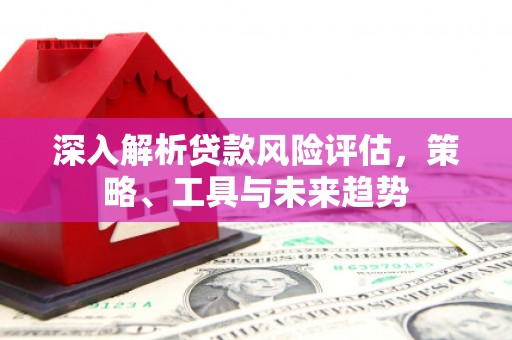 雾峰深入解析贷款风险评估，策略、工具与未来趋势