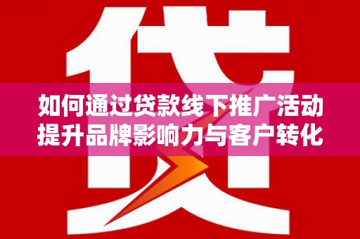 雾峰如何通过贷款线下推广活动提升品牌影响力与客户转化率