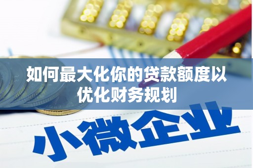 雾峰如何最大化你的贷款额度以优化财务规划