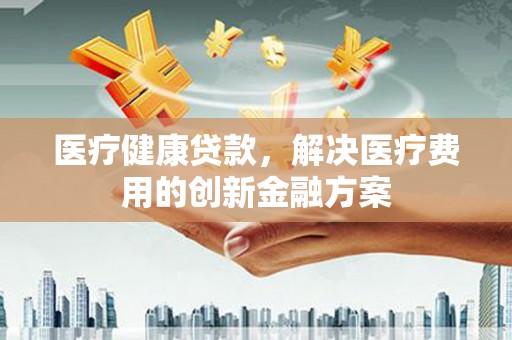 雾峰医疗健康贷款，解决医疗费用的创新金融方案
