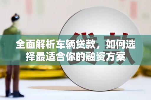 雾峰全面解析车辆贷款，如何选择最适合你的融资方案