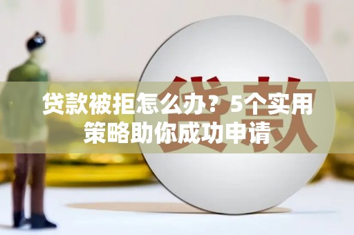雾峰贷款被拒怎么办？5个实用策略助你成功申请